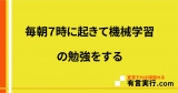 毎朝７時に起きて機械学習の勉強をする